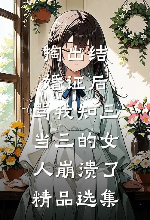 掏出结婚证后，骂我知三当三的女人崩溃了精品选集
