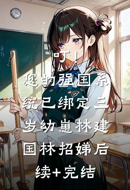 叮！您的强国系统已绑定三岁幼崽林建国林招娣后续+完结