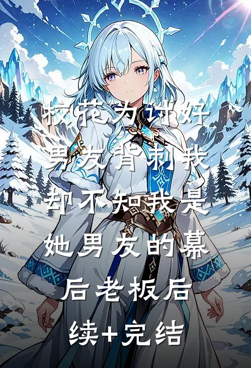 校花为讨好男友背刺我，却不知我是她男友的幕后老板后续+完结