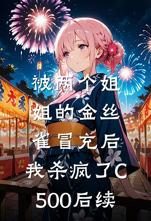 被两个姐姐的金丝雀冒充后，我杀疯了C500后续