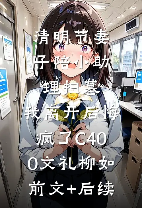 清明节妻子陪小助理扫墓，我离开后悔疯了C400文礼柳如前文+后续