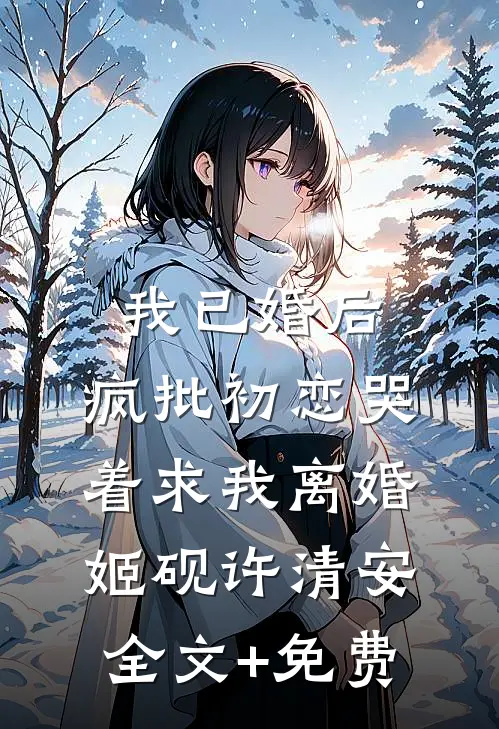 我已婚后，疯批初恋哭着求我离婚姬砚许清安全文+免费
