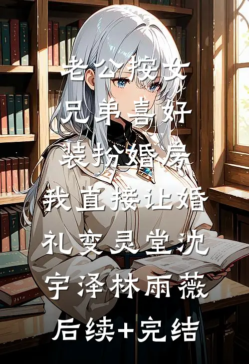 老公按女兄弟喜好装扮婚房，我直接让婚礼变灵堂沈宇泽林雨薇后续+完结