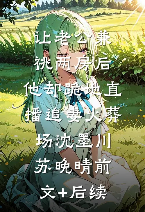 让老公兼祧两房后，他却跪地直播追妻火葬场沈墨川苏晚晴前文+后续