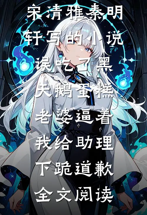 宋清雅秦明轩写的小说误吃了黑天鹅蛋糕，老婆逼着我给助理下跪道歉全文阅读