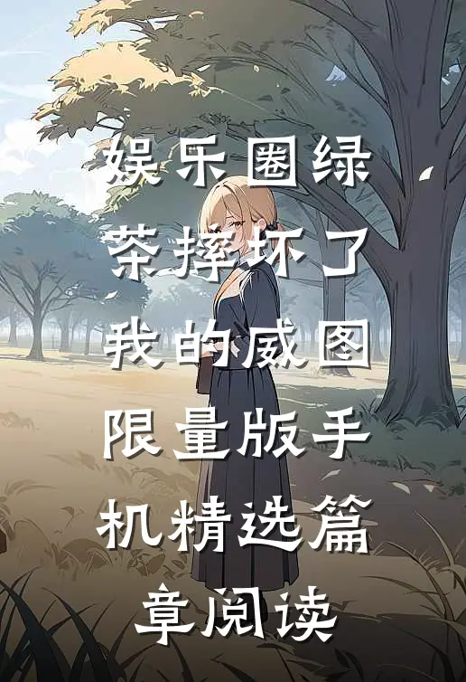 娱乐圈绿茶摔坏了我的威图限量版手机精选篇章阅读