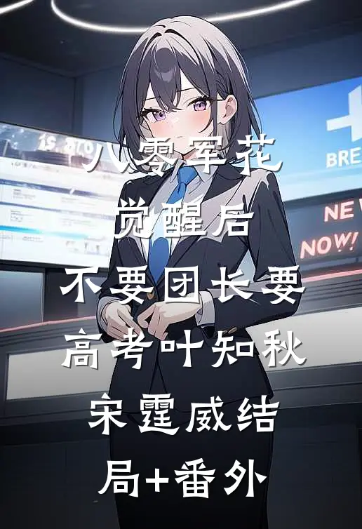 八零军花觉醒后，不要团长要高考叶知秋宋霆威结局+番外