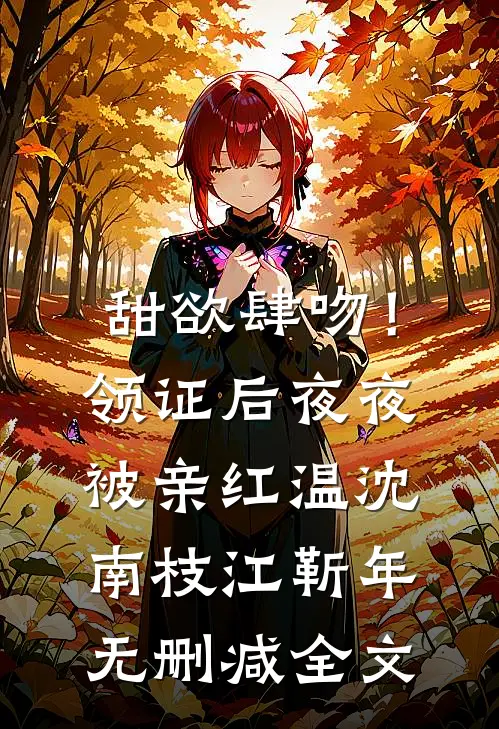 甜欲肆吻！领证后夜夜被亲红温沈南枝江靳年无删减全文