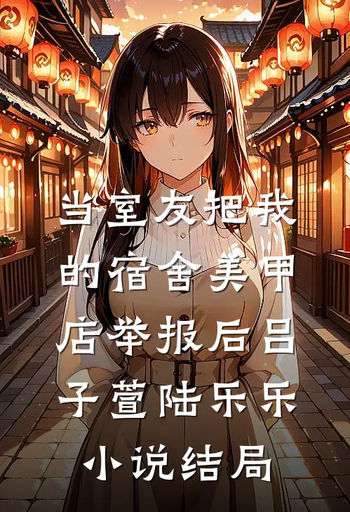 当室友把我的宿舍美甲店举报后吕子萱陆乐乐小说结局