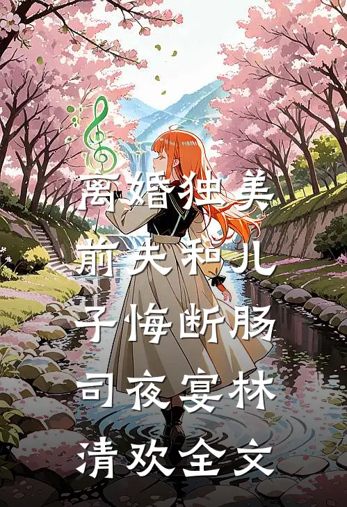 离婚独美，前夫和儿子悔断肠司夜宴林清欢全文