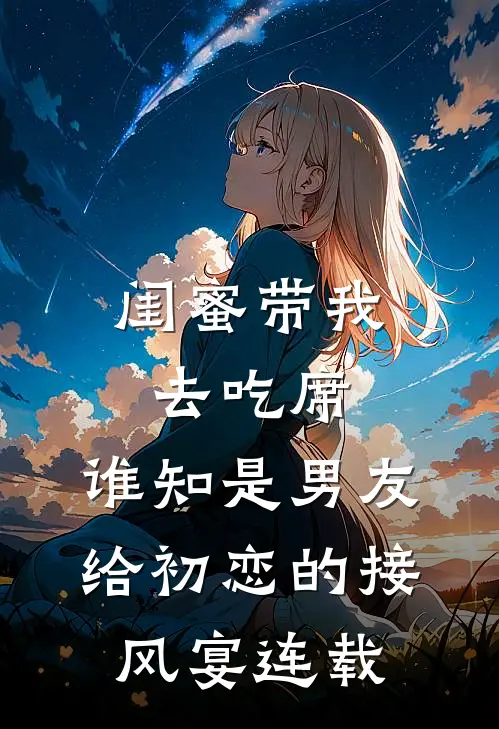 闺蜜带我去吃席，谁知是男友给初恋的接风宴连载