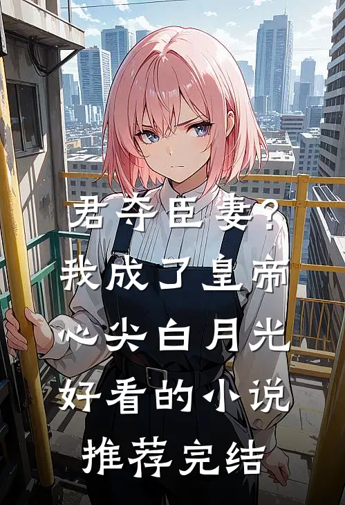 君夺臣妻？我成了皇帝心尖白月光好看的小说推荐完结