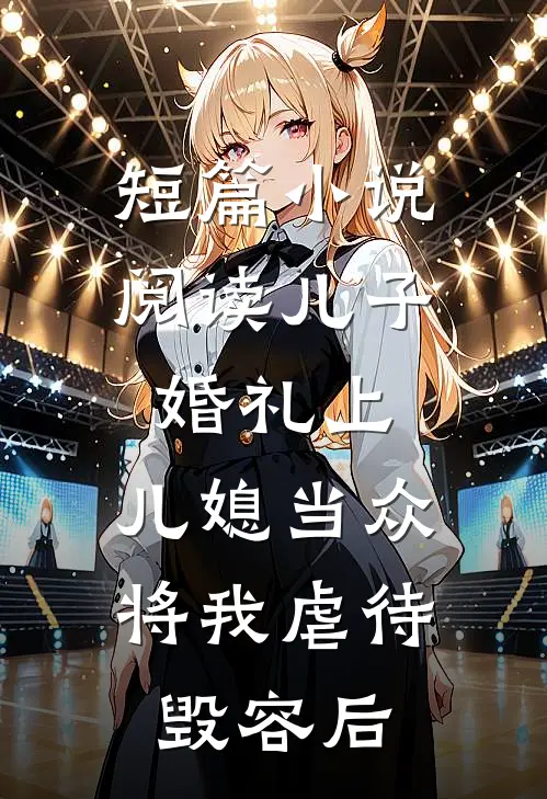 短篇小说阅读儿子婚礼上，儿媳当众将我虐待毁容后