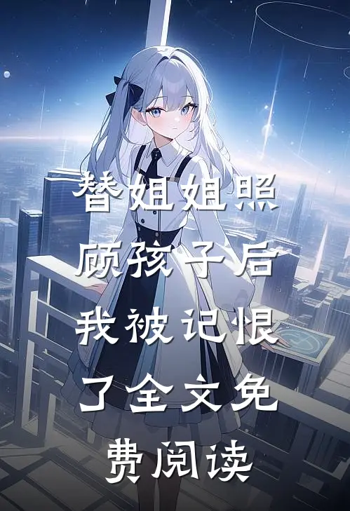替姐姐照顾孩子后，我被记恨了全文免费阅读