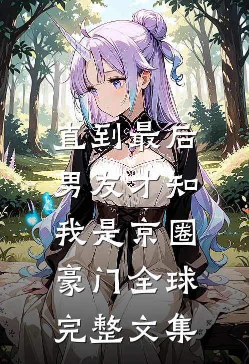 直到最后，男友才知我是京圈豪门全球完整文集