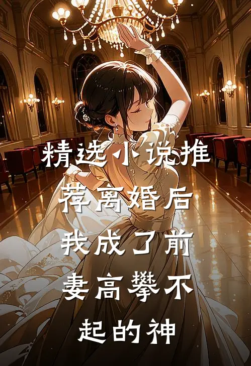精选小说推荐离婚后，我成了前妻高攀不起的神