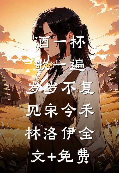 酒一杯歌一遍，岁岁不复见宋今禾林洛伊全文+免费
