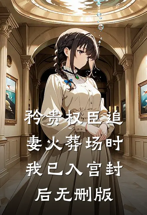 矜贵权臣追妻火葬场时，我已入宫封后无删版