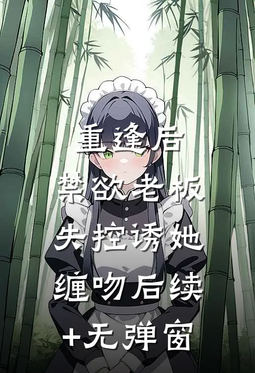 重逢后，禁欲老板失控诱她缠吻后续+无弹窗