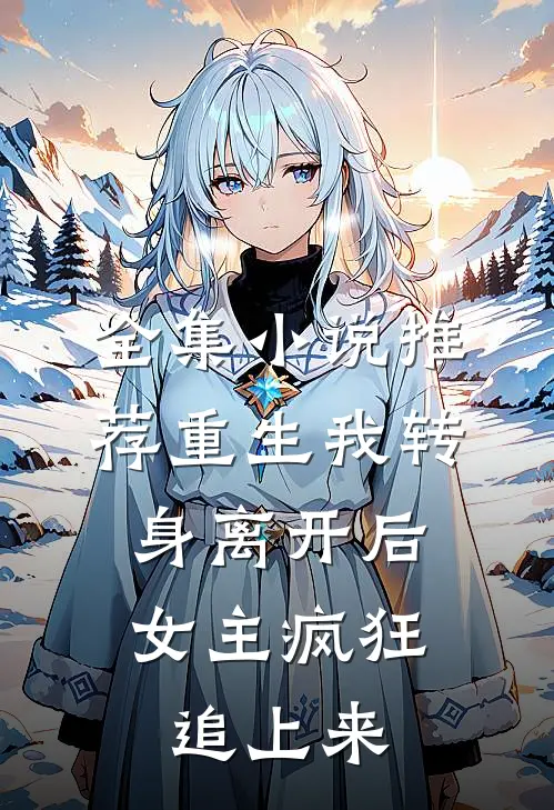 全集小说推荐重生我转身离开后，女主疯狂追上来