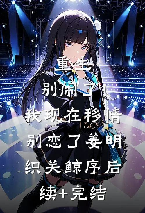 重生：别闹了！我现在移情别恋了姜明织关鲸序后续+完结
