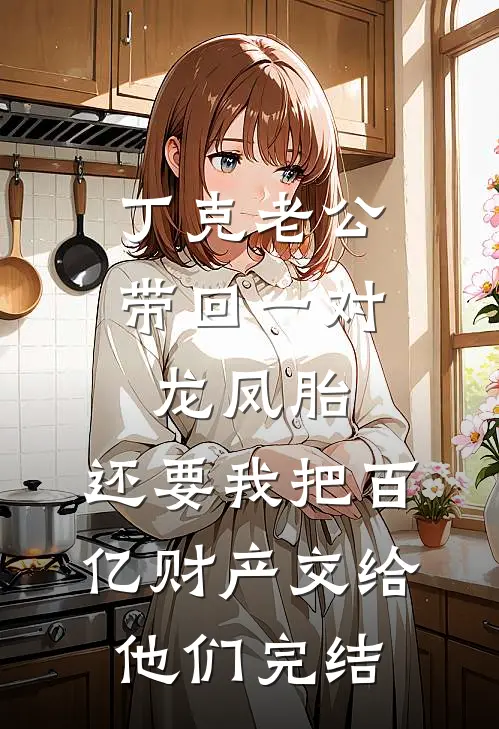 丁克老公带回一对龙凤胎，还要我把百亿财产交给他们完结