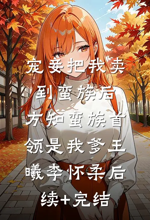 宠妾把我卖到蛮族后，方知蛮族首领是我爹王曦李怀柔后续+完结