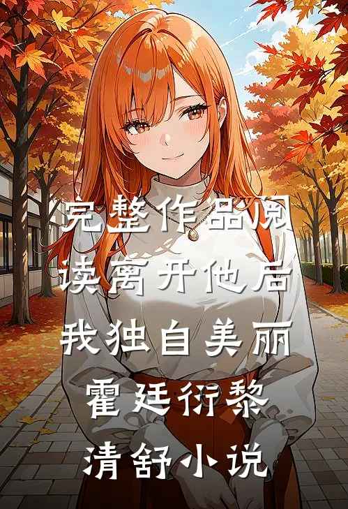 完整作品阅读离开他后，我独自美丽霍廷衍黎清舒小说