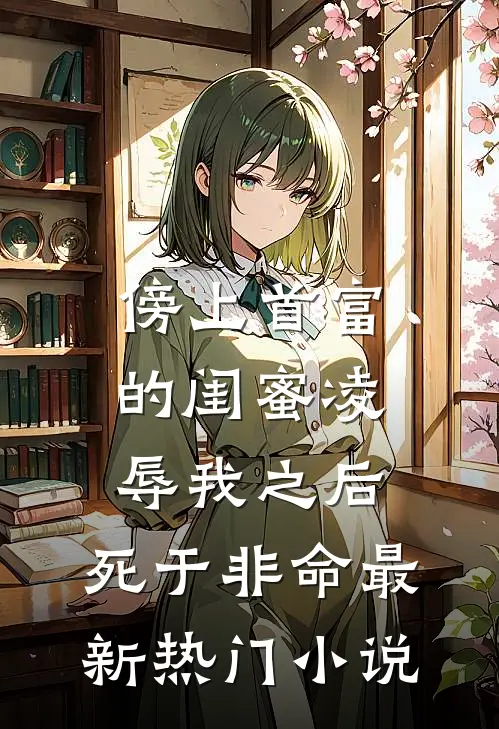 傍上首富的闺蜜凌辱我之后，死于非命最新热门小说