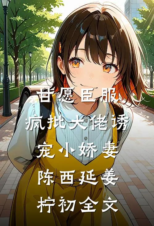 甘愿臣服：疯批大佬诱宠小娇妻陈西延姜柠初全文
