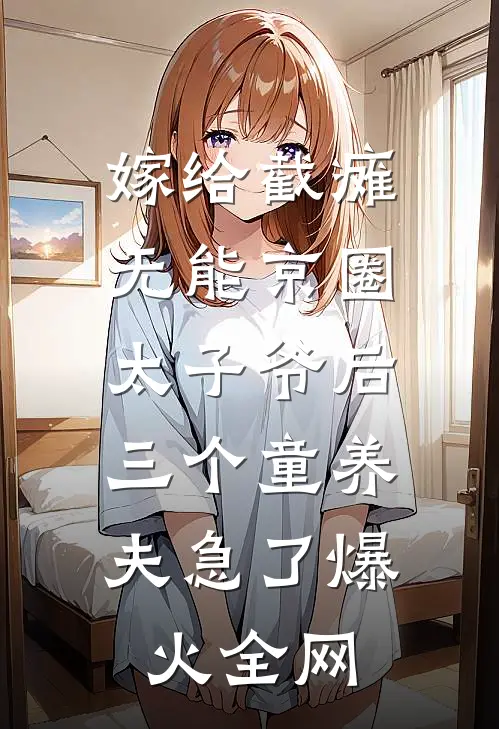 嫁给截瘫无能京圈太子爷后，三个童养夫急了爆火全网
