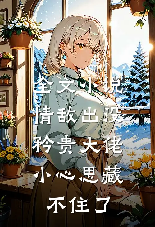 全文小说情敌出没，矜贵大佬小心思藏不住了