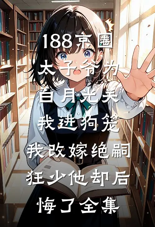 188京圈太子爷为白月光关我进狗笼，我改嫁绝嗣狂少他却后悔了全集