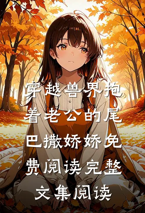 穿越兽界抱着老公的尾巴撒娇娇免费阅读完整文集阅读