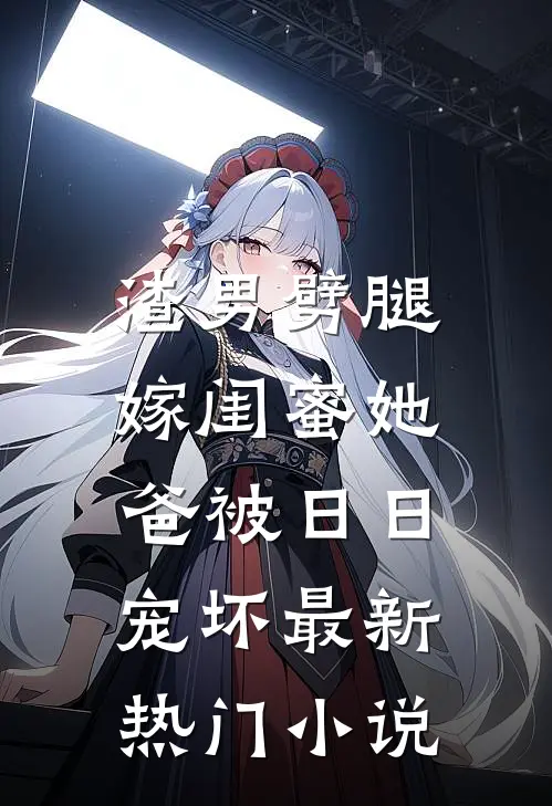 渣男劈腿，嫁闺蜜她爸被日日宠坏最新热门小说