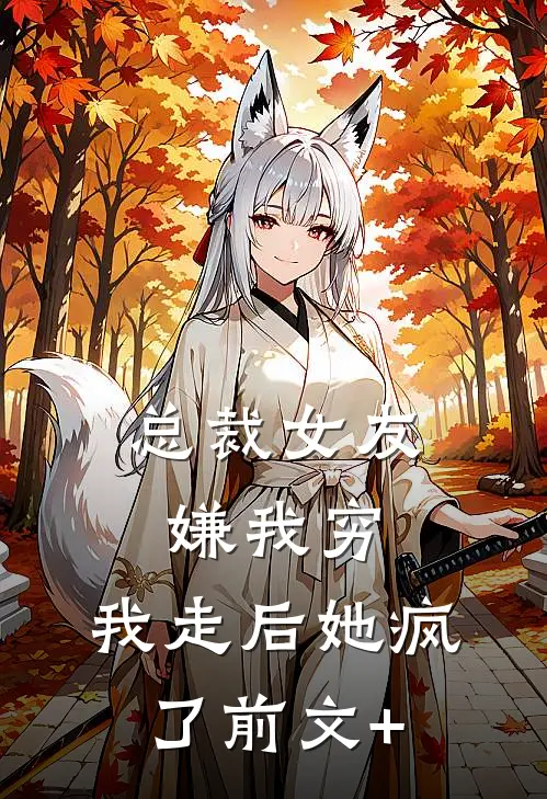 总裁女友嫌我穷，我走后她疯了前文+