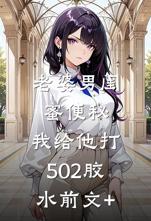 老婆男闺蜜便秘，我给他打502胶水前文+