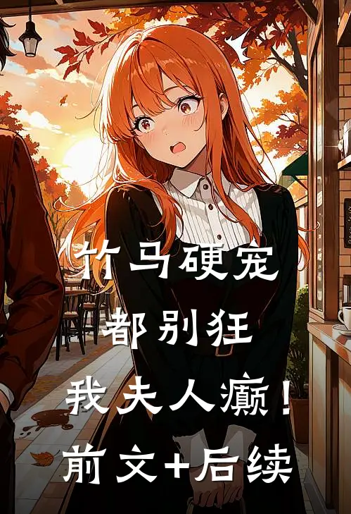 竹马硬宠：都别狂，我夫人癫！前文+后续