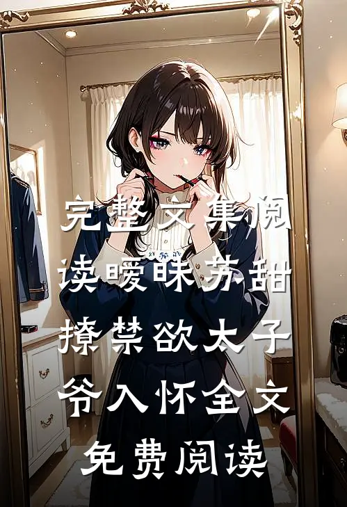 完整文集阅读暧昧苏甜:撩禁欲太子爷入怀全文免费阅读