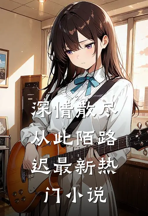 深情散尽，从此陌路迟最新热门小说