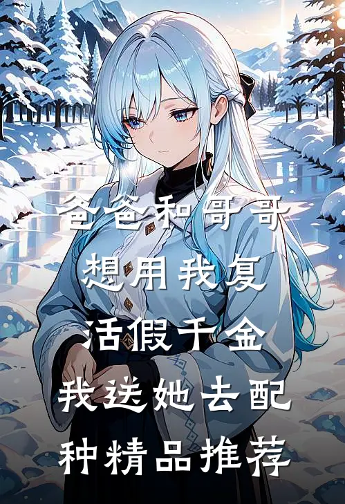 爸爸和哥哥想用我复活假千金，我送她去配种精品推荐
