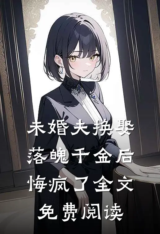 未婚夫换娶落魄千金后，悔疯了全文免费阅读