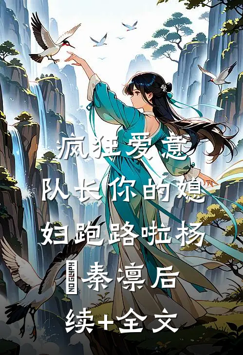 疯狂爱意：队长你的媳妇跑路啦杨婂秦凛后续+全文
