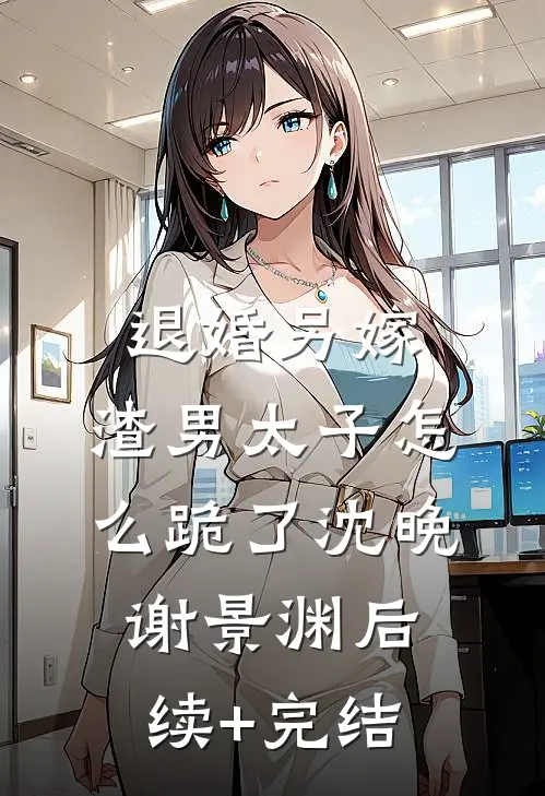 退婚另嫁，渣男太子怎么跪了沈晚谢景渊后续+完结