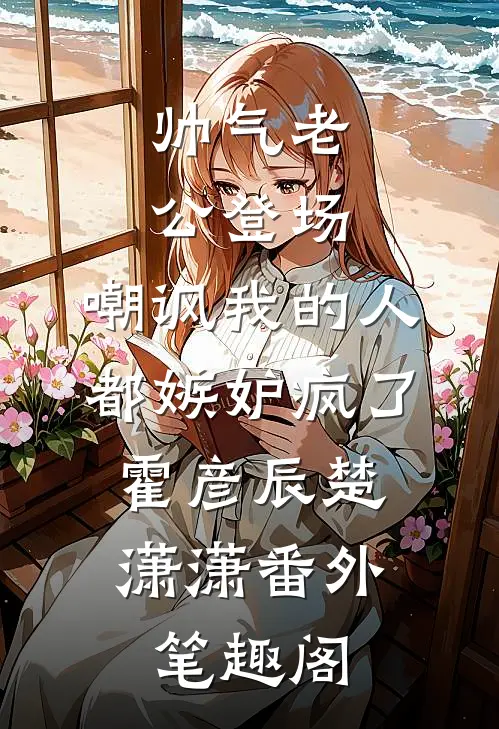 帅气老公登场，嘲讽我的人都嫉妒疯了：霍彦辰楚潇潇番外笔趣阁