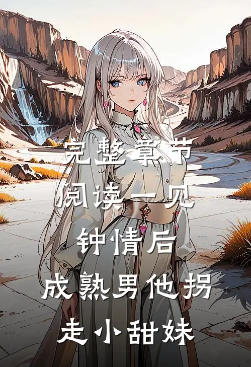 完整章节阅读一见钟情后，成熟男他拐走小甜妹