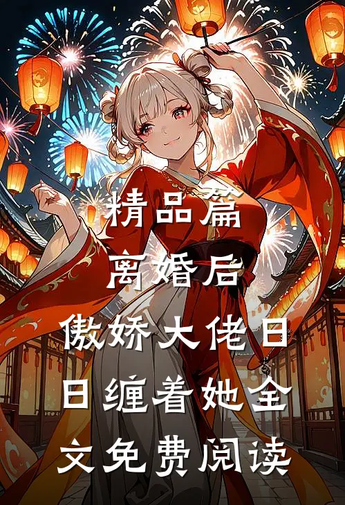 精品篇离婚后,傲娇大佬日日缠着她全文免费阅读