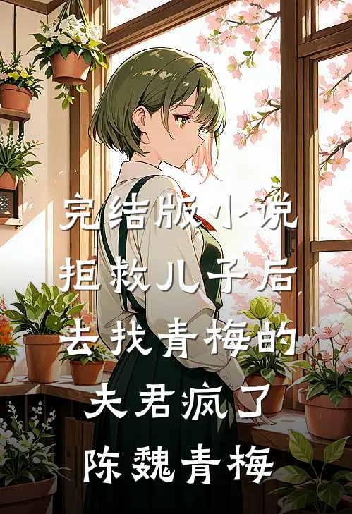 完结版小说拒救儿子后，去找青梅的夫君疯了陈魏青梅