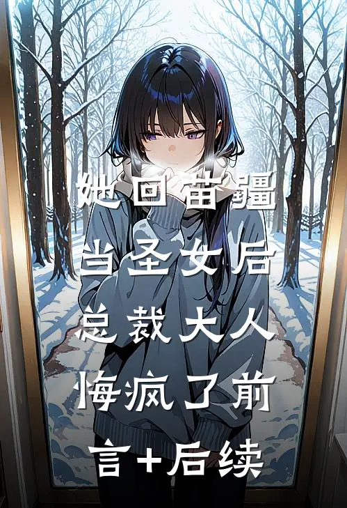 她回苗疆当圣女后，总裁大人悔疯了前言+后续