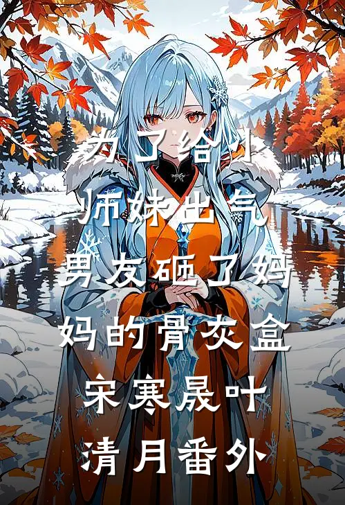 为了给小师妹出气，男友砸了妈妈的骨灰盒宋寒晟叶清月番外